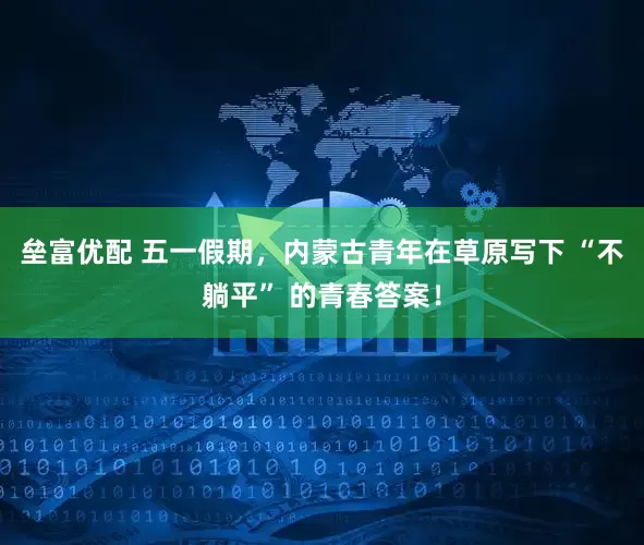 垒富优配 五一假期，内蒙古青年在草原写下 “不躺平” 的青春答案！
