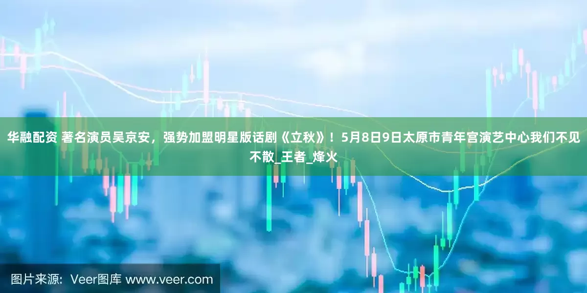 华融配资 著名演员吴京安，强势加盟明星版话剧《立秋》！5月8日9日太原市青年宫演艺中心我们不见不散_王者_烽火