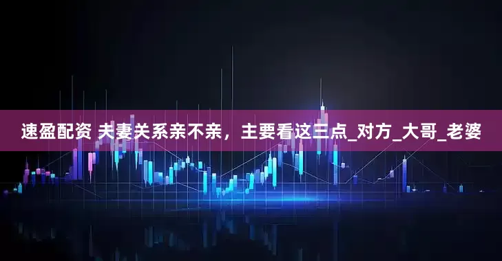速盈配资 夫妻关系亲不亲，主要看这三点_对方_大哥_老婆