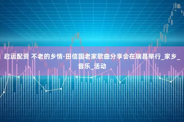 启运配资 不老的乡情·田信国老家歌曲分享会在瑞昌举行_家乡_音乐_活动