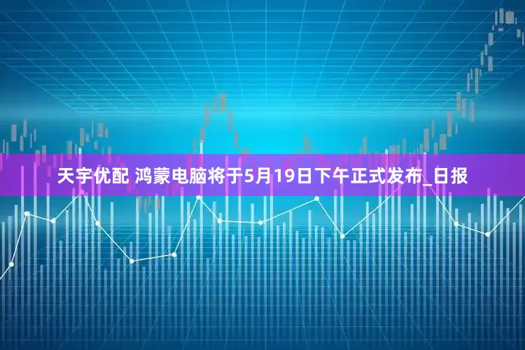 天宇优配 鸿蒙电脑将于5月19日下午正式发布_日报