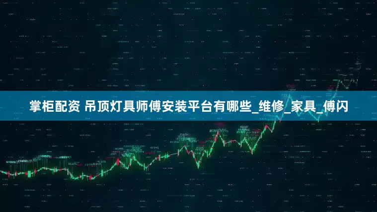 掌柜配资 吊顶灯具师傅安装平台有哪些_维修_家具_傅闪