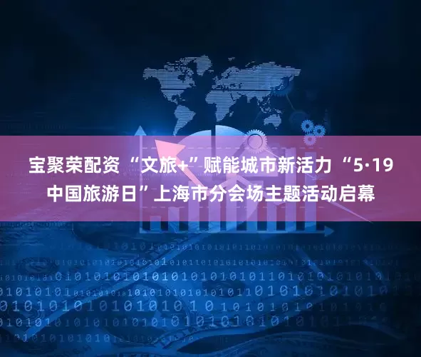 宝聚荣配资 “文旅+”赋能城市新活力 “5·19中国旅游日”上海市分会场主题活动启幕