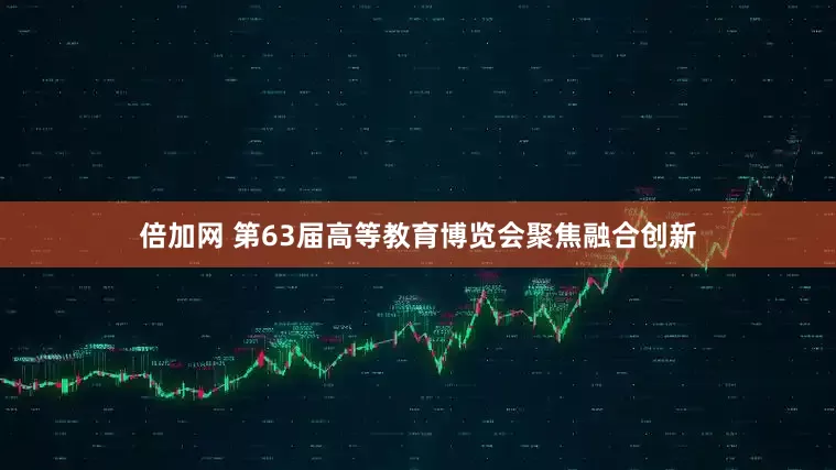 倍加网 第63届高等教育博览会聚焦融合创新