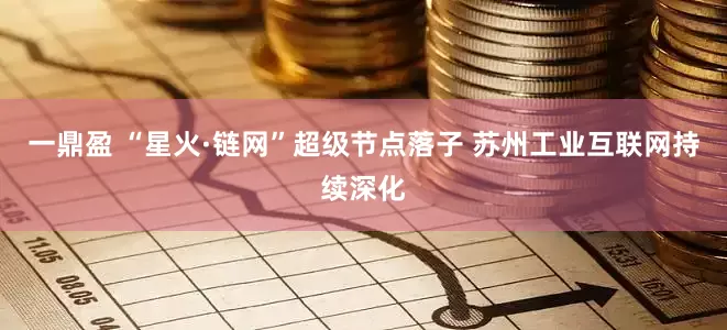 一鼎盈 “星火·链网”超级节点落子 苏州工业互联网持续深化