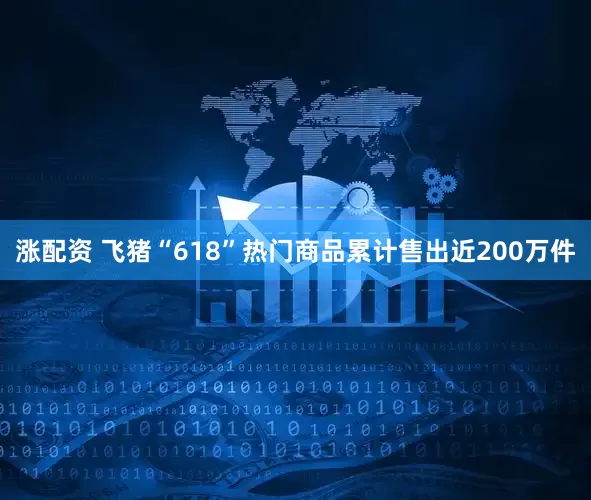 涨配资 飞猪“618”热门商品累计售出近200万件
