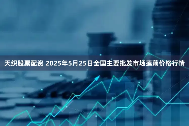 天织股票配资 2025年5月25日全国主要批发市场莲藕价格行情