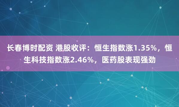 长春博时配资 港股收评：恒生指数涨1.35%，恒生科技指数涨2.46%，医药股表现强劲
