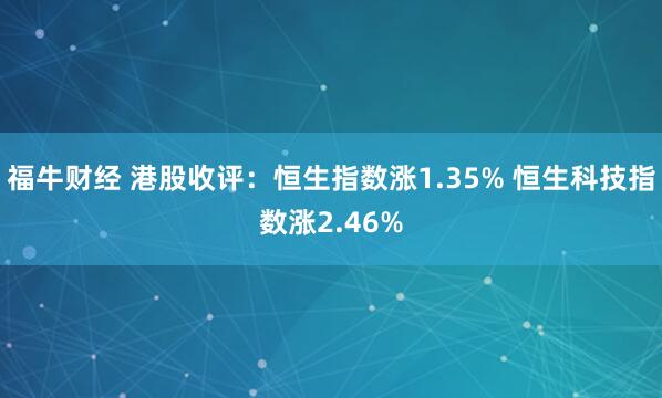 福牛财经 港股收评：恒生指数涨1.35% 恒生科技指数涨2.46%