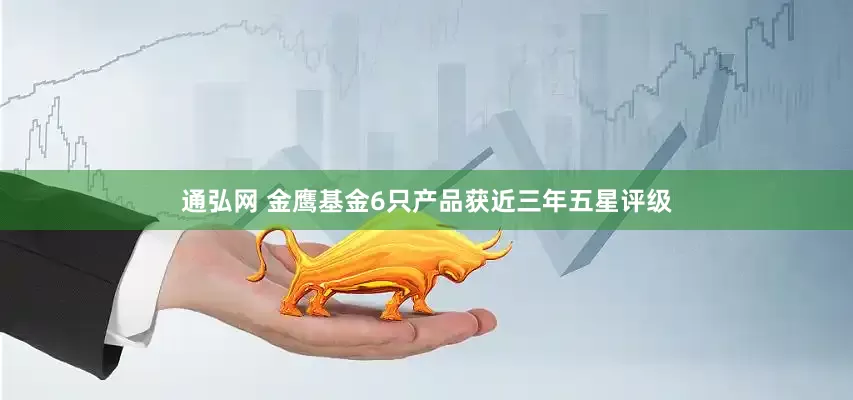 通弘网 金鹰基金6只产品获近三年五星评级