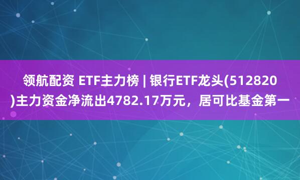 领航配资 ETF主力榜 | 银行ETF龙头(512820)主力资金净流出4782.17万元，居可比基金第一
