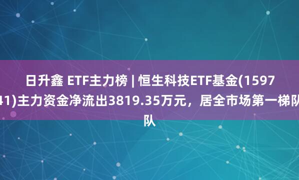 日升鑫 ETF主力榜 | 恒生科技ETF基金(159741)主力资金净流出3819.35万元，居全市场第一梯队