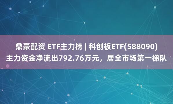 鼎豪配资 ETF主力榜 | 科创板ETF(588090)主力资金净流出792.76万元，居全市场第一梯队