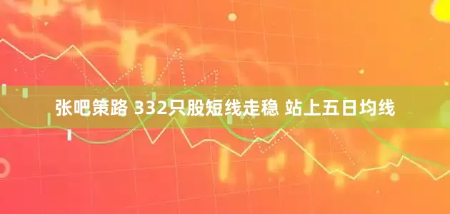 张吧策路 332只股短线走稳 站上五日均线