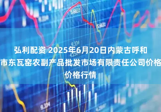 弘利配资 2025年6月20日内蒙古呼和浩特市东瓦窑农副产品批发市场有限责任公司价格行情