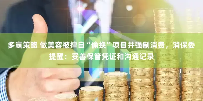 多赢策略 做美容被擅自“偷换”项目并强制消费，消保委提醒：妥善保管凭证和沟通记录