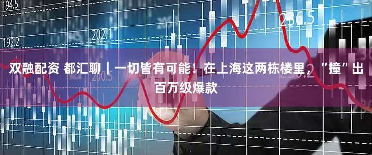 双融配资 都汇聊｜一切皆有可能！在上海这两栋楼里，“撞”出百万级爆款