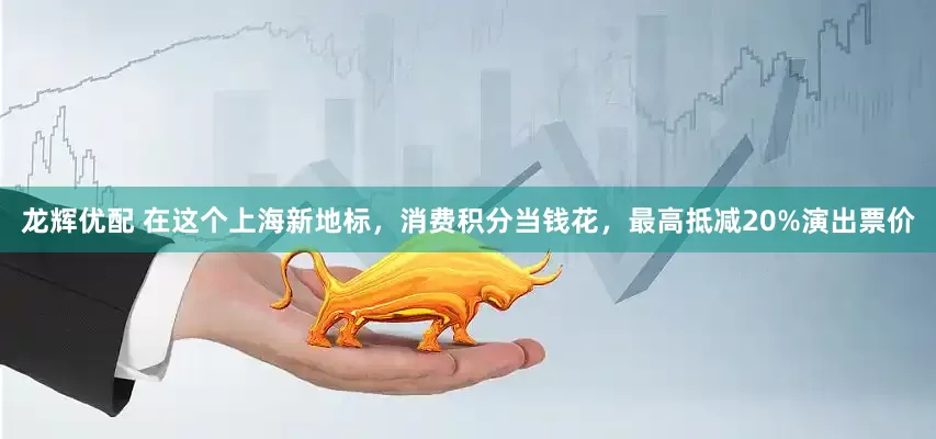 龙辉优配 在这个上海新地标，消费积分当钱花，最高抵减20%演出票价