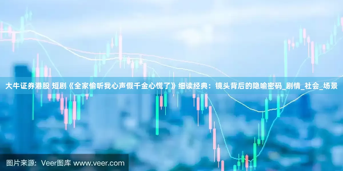 大牛证券港股 短剧《全家偷听我心声假千金心慌了》细读经典：镜头背后的隐喻密码_剧情_社会_场景