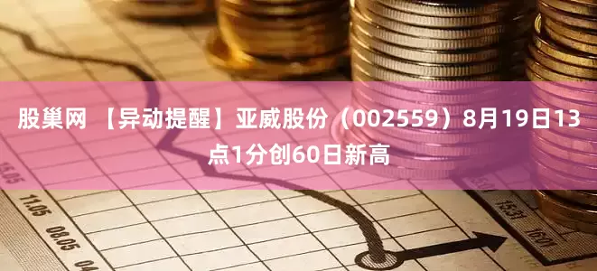 股巢网 【异动提醒】亚威股份（002559）8月19日13点1分创60日新高