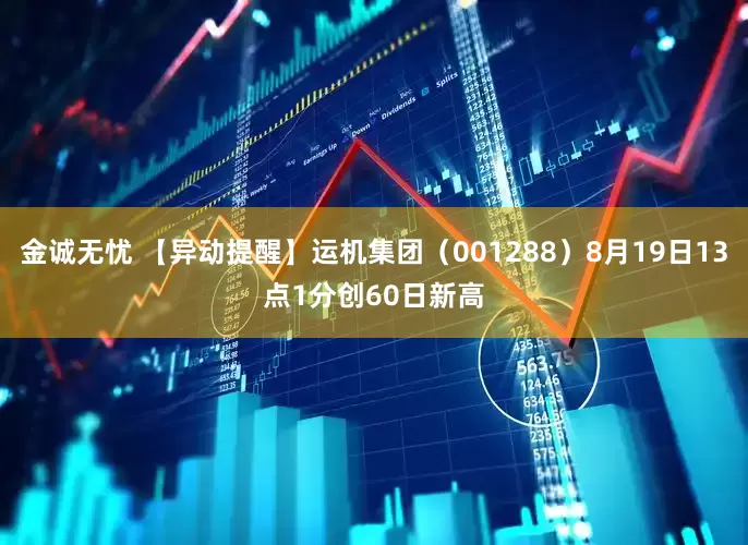 金诚无忧 【异动提醒】运机集团（001288）8月19日13点1分创60日新高