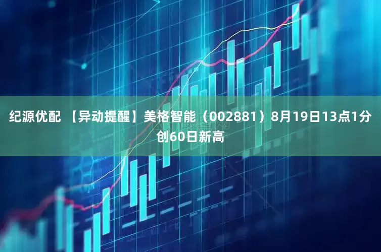 纪源优配 【异动提醒】美格智能（002881）8月19日13点1分创60日新高