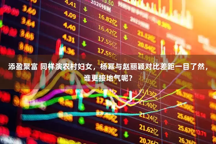 添盈聚富 同样演农村妇女，杨幂与赵丽颖对比差距一目了然，谁更接地气呢？