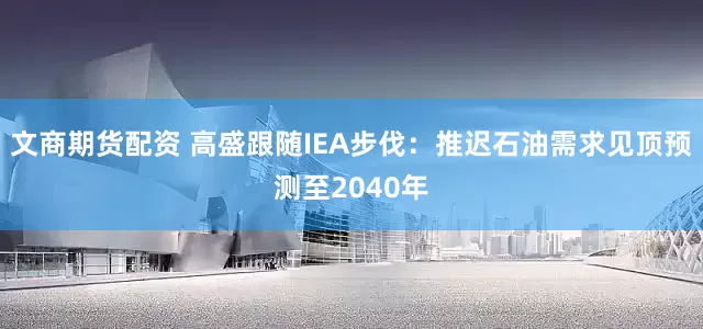 文商期货配资 高盛跟随IEA步伐：推迟石油需求见顶预测至2040年