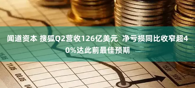 闻道资本 搜狐Q2营收126亿美元  净亏损同比收窄超40%达此前最佳预期