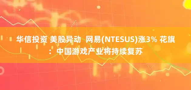 华信投资 美股异动  网易(NTESUS)涨3% 花旗：中国游戏产业将持续复苏
