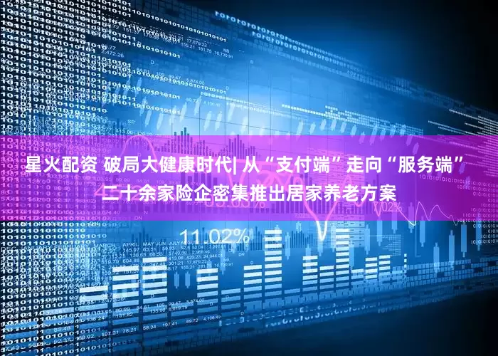 星火配资 破局大健康时代| 从“支付端”走向“服务端” 二十余家险企密集推出居家养老方案