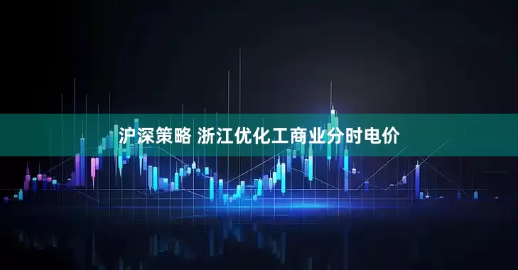 沪深策略 浙江优化工商业分时电价