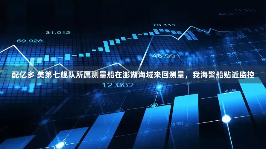 配亿多 美第七舰队所属测量船在澎湖海域来回测量，我海警船贴近监控
