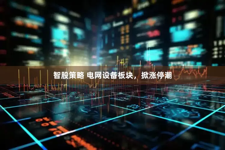 智股策略 电网设备板块，掀涨停潮