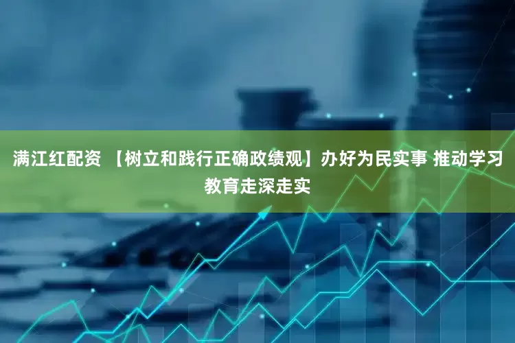 满江红配资 【树立和践行正确政绩观】办好为民实事 推动学习教育走深走实